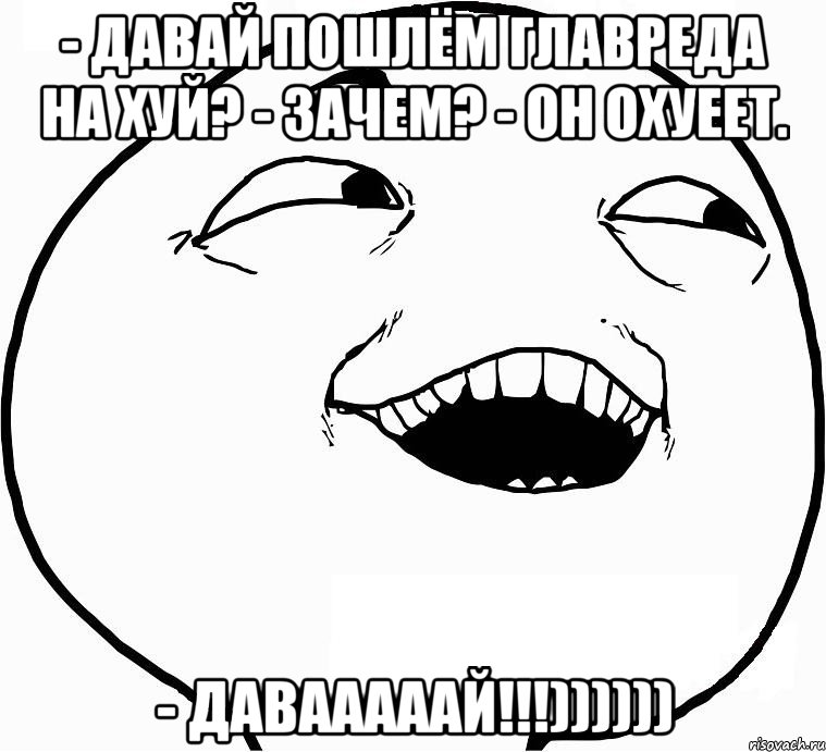 - Давай пошлём главреда на хуй? - Зачем? - Он охуеет. - ДАВАААААЙ!!!)))))), Мем Дааа