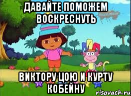 ДАВАЙТЕ ПОМОЖЕМ ВОСКРЕСНУТЬ ВИКТОРУ ЦОЮ И КУРТУ КОБЕЙНУ, Мем ДАША ПУТЕШЕСТВЕНИЦА