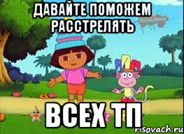 ДАВАЙТЕ ПОМОЖЕМ РАССТРЕЛЯТЬ ВСЕХ ТП, Мем ДАША ПУТЕШЕСТВЕНИЦА