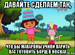 ДАВАЙТЕ СДЕЛАЕМ ТАК, ЧТО БЫ МАКАРОНЫ УЧИЛИ ВАРИТЬ ВАС ГОТОВИТЬ БОРЩ В НОСКАХ, Мем ДАША ПУТЕШЕСТВЕНИЦА