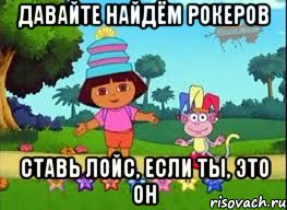 ДАВАЙТЕ НАЙДЁМ РОКЕРОВ СТАВЬ ЛОЙС, ЕСЛИ ТЫ, ЭТО ОН, Мем ДАША ПУТЕШЕСТВЕНИЦА