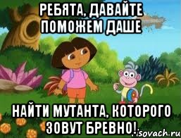 Ребята, давайте поможем Даше найти мутанта, которого зовут Бревно!, Мем Даша следопыт