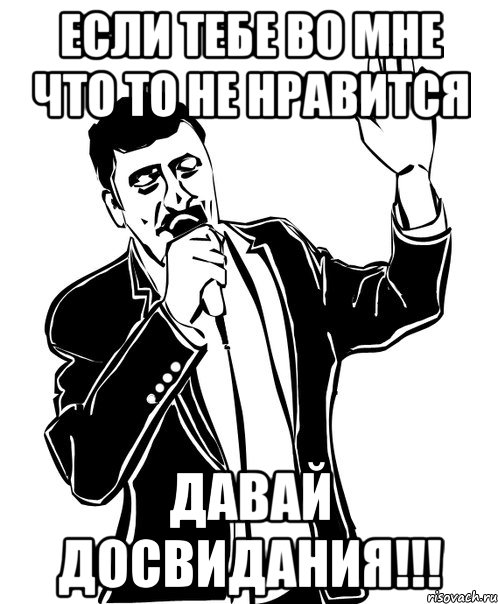 ЕСЛИ ТЕБЕ ВО МНЕ ЧТО ТО НЕ НРАВИТСЯ ДАВАЙ ДОСВИДАНИЯ!!!