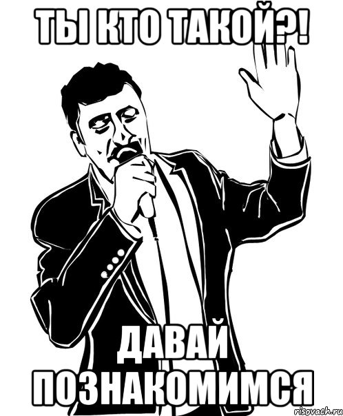ты кто такой?! давай познакомимся