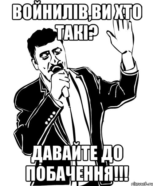 ВОЙНИЛІВ,ви хто такі? давайте до побачення!!!