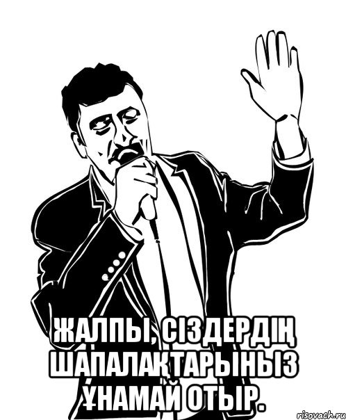  Жалпы, сіздердің шапалақтарыныз ұнамай отыр.