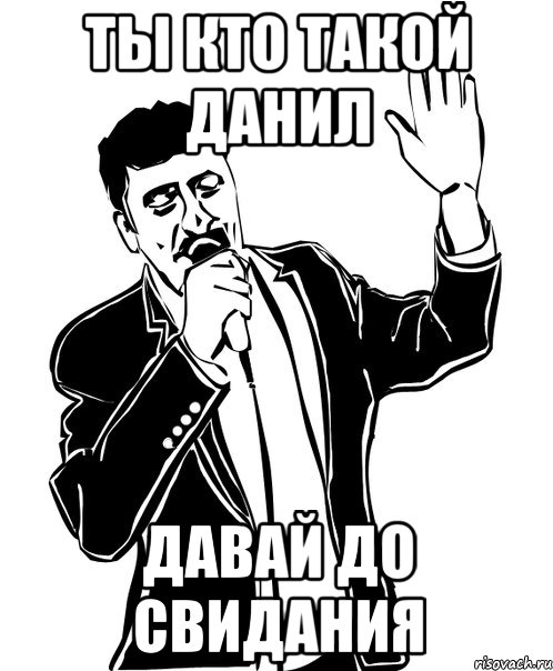 Ты кто такой Данил давай до свидания
