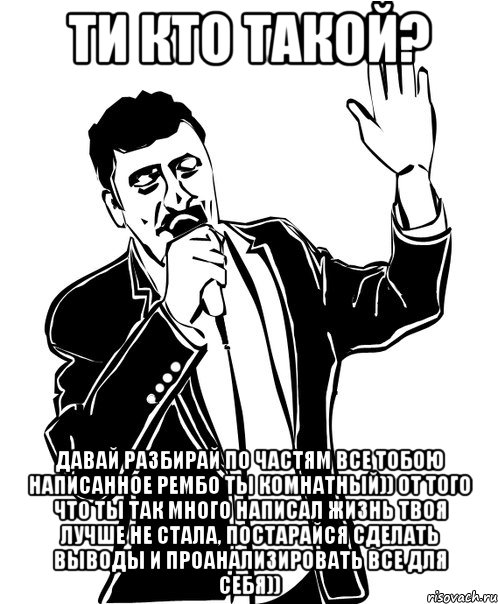 ТИ КТО ТАКОЙ? ДАВАЙ РАЗБИРАЙ ПО ЧАСТЯМ ВСЕ ТОБОЮ НАПИСАННОЕ РЕМБО ТЫ КОМНАТНЫЙ)) ОТ ТОГО ЧТО ТЫ ТАК МНОГО НАПИСАЛ ЖИЗНЬ ТВОЯ ЛУЧШЕ НЕ СТАЛА, ПОСТАРАЙСЯ СДЕЛАТЬ ВЫВОДЫ И ПРОАНАЛИЗИРОВАТЬ ВСЕ ДЛЯ СЕБЯ))