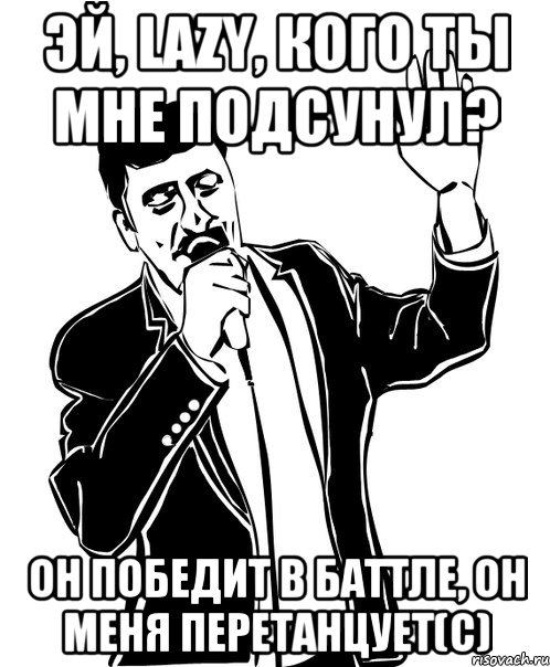 Эй, Lazy, кого ты мне подсунул? Он победит в баттле, он меня перетанцует(с), Мем Давай до свидания