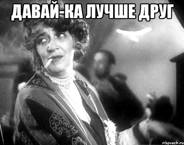 давай-ка лучше друг 