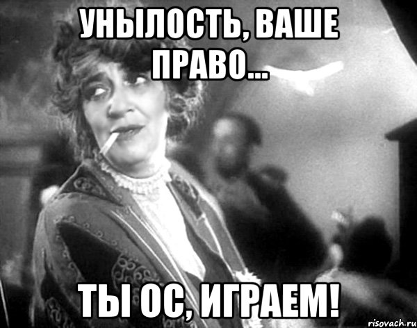 унылость, ваше право... ты ос, играем!