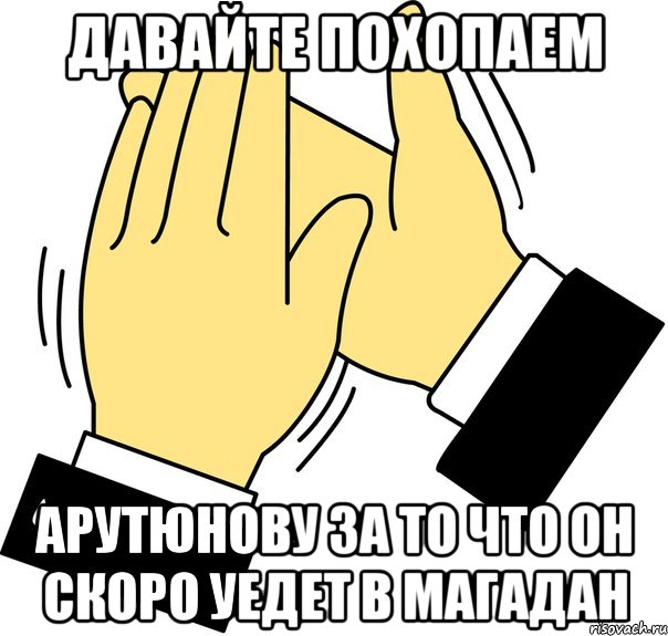 ДАВАЙТЕ ПОХОПАЕМ АРУТЮНОВУ ЗА ТО ЧТО ОН СКОРО УЕДЕТ В МАГАДАН, Мем давайте похлопаем