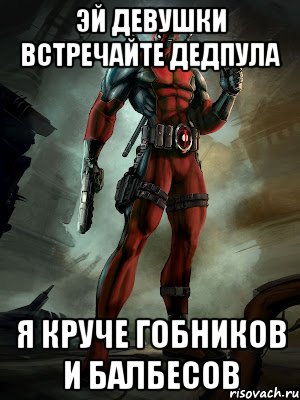 ЭЙ ДЕВУШКИ ВСТРЕЧАЙТЕ ДЕДПУЛА Я КРУЧЕ ГОБНИКОВ И БАЛБЕСОВ