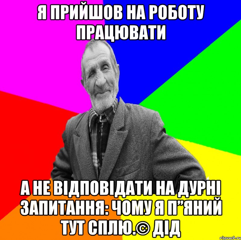 Я прийшов на роботу працювати А не відповідати на дурні запитання: чому я п”яний тут сплю.© Дід, Мем ДЕД