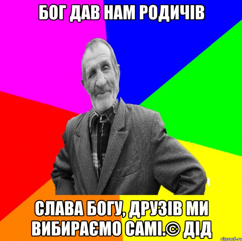 Бог дав нам родичів Слава богу, друзів ми вибираємо самі.© Дід, Мем ДЕД