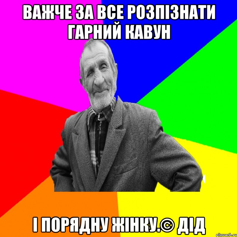 Важче за все розпізнати гарний кавун і порядну жінку.© Дід, Мем ДЕД