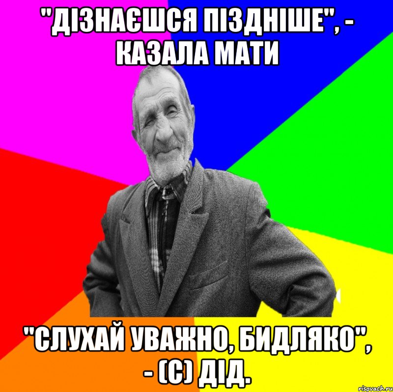 "Дізнаєшся піздніше", - казала мати "Слухай уважно, бидляко", - (с) Дід., Мем ДЕД