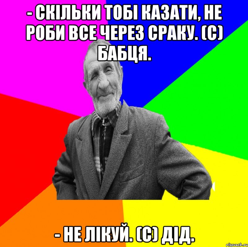 - Скільки тобі казати, не роби все через сраку. (с) Бабця. - Не лікуй. (с) Дід., Мем ДЕД