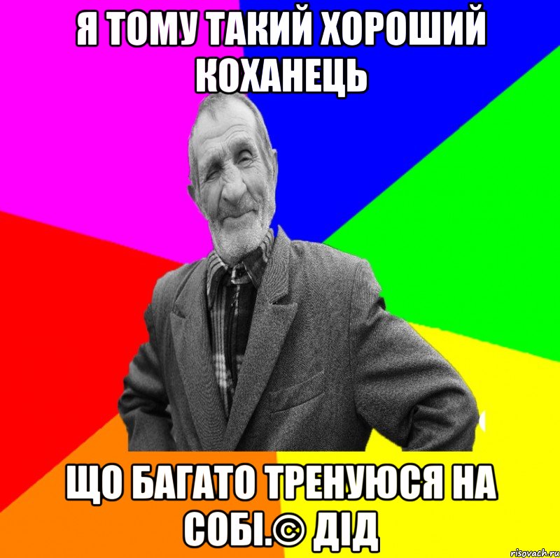 Я тому такий хороший коханець що багато тренуюся на собі.© Дід, Мем ДЕД