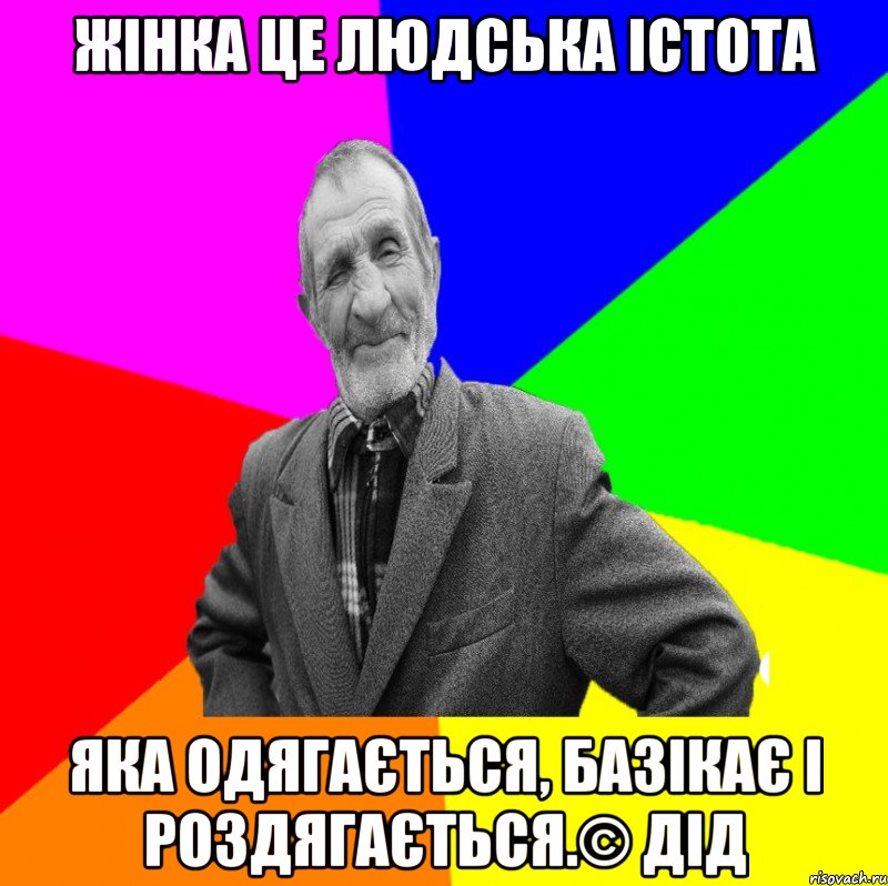 Жінка це людська істота яка одягається, базікає і роздягається.© Дід, Мем ДЕД