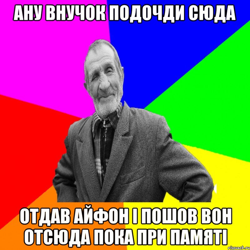 Ану внучок подочди сюда отдав айфон і пошов вон отсюда пока при памяті, Мем ДЕД