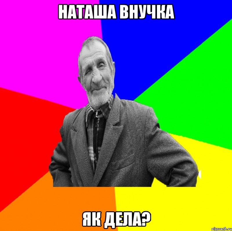 Наташа внучка як дела?