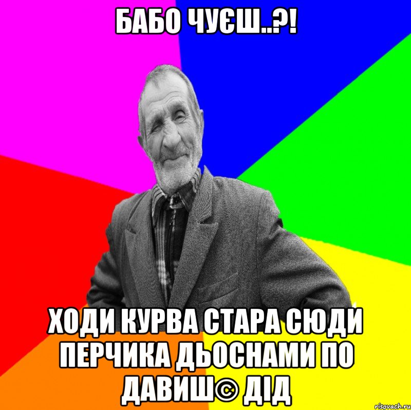 бабо чуєш..?! ходи курва стара сюди перчика дьоснами по давиш© Дід