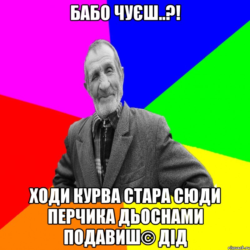 бабо чуєш..?! ходи курва стара сюди перчика дьоснами подавиш© Дід