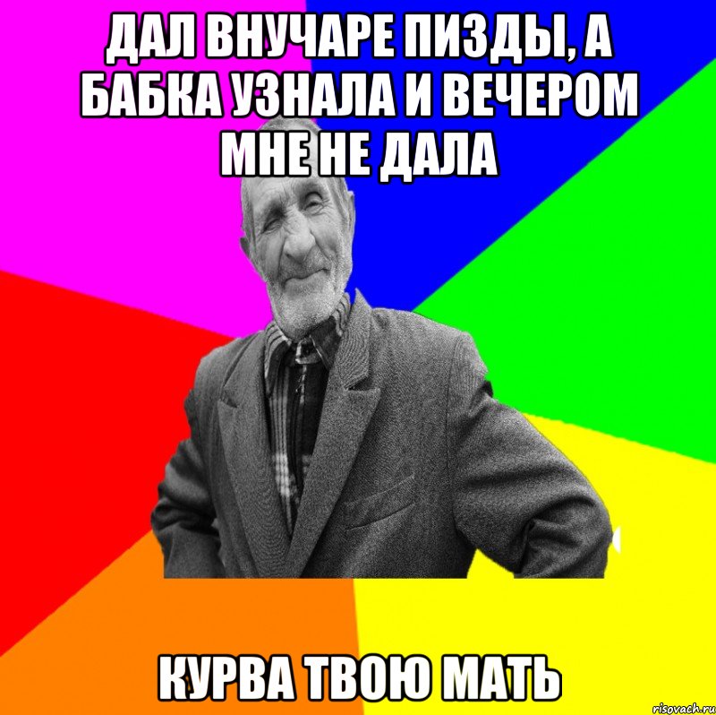 дал внучаре пизды, а бабка узнала и вечером мне не дала курва твою мать, Мем ДЕД