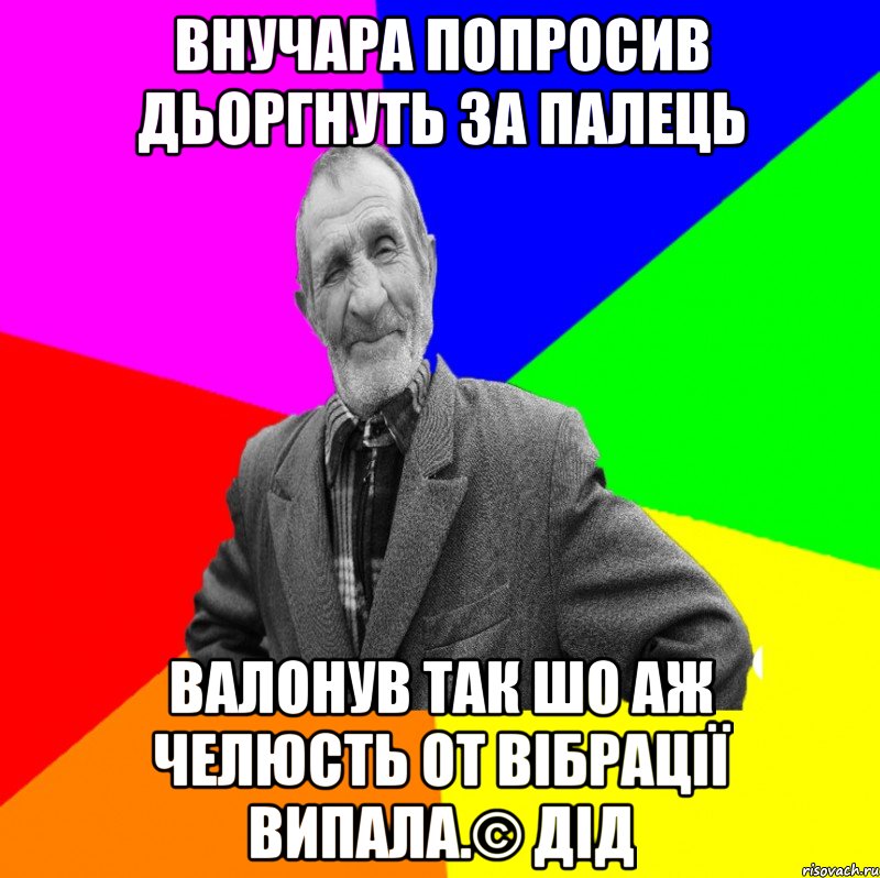 внучара попросив дьоргнуть за палець валонув так шо аж челюсть от вібрації випала.© Дід, Мем ДЕД