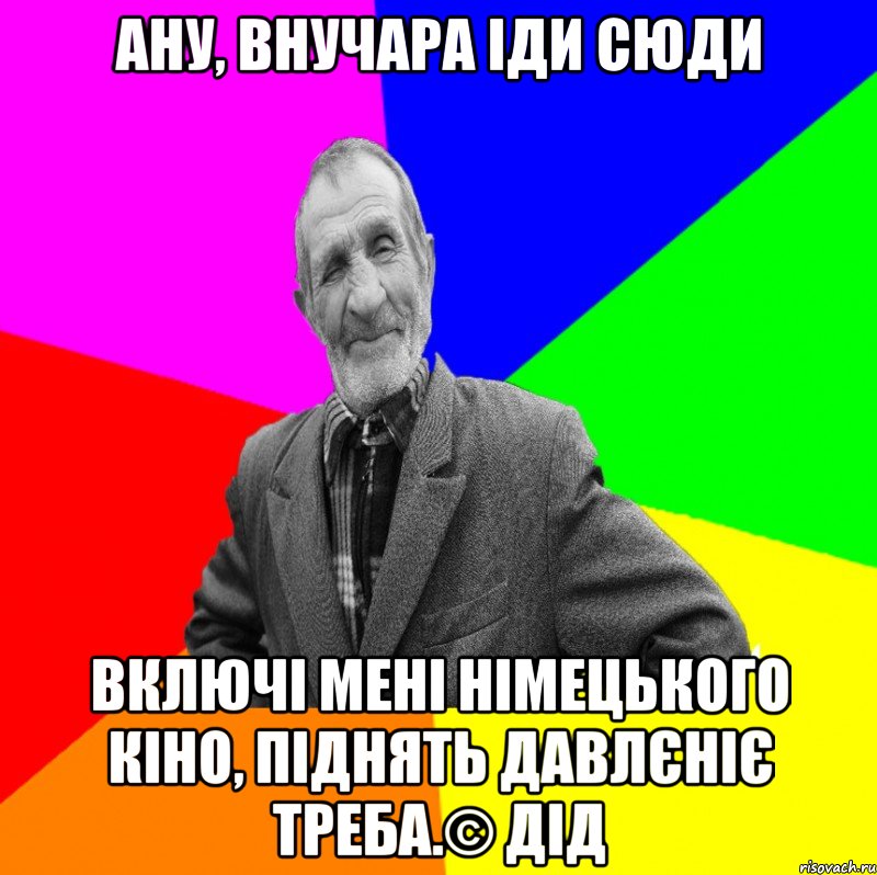 Ану, внучара іди сюди включі мені німецького кіно, піднять давлєніє треба.© Дід, Мем ДЕД