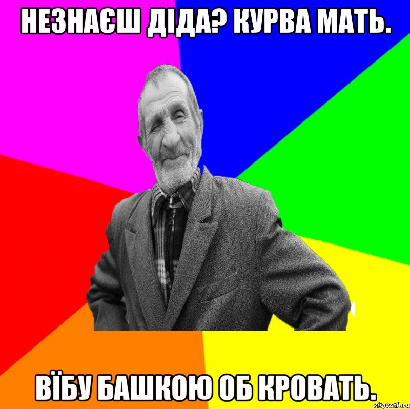 Незнаєш діда? Курва мать. Вїбу башкою об кровать., Мем ДЕД