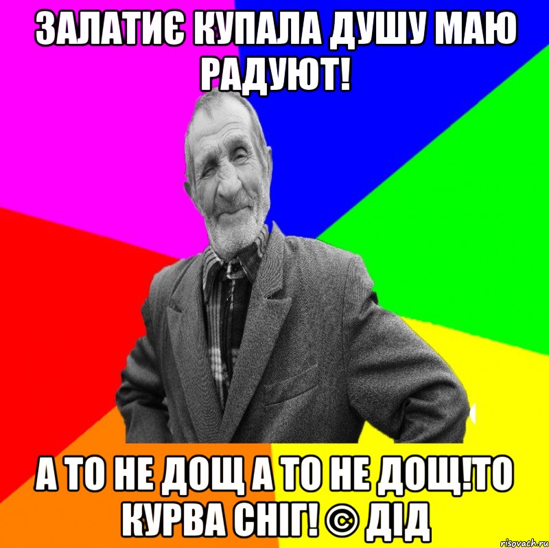 Залатиє купала душу маю радуют! А то не дощ а то не дощ!То курва сніг! © Дід, Мем ДЕД