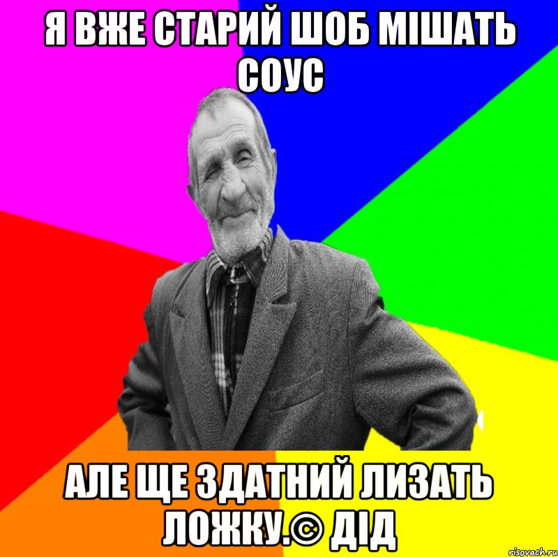 Я вже старий шоб мішать соус Але ще здатний лизать ложку.© Дід, Мем ДЕД