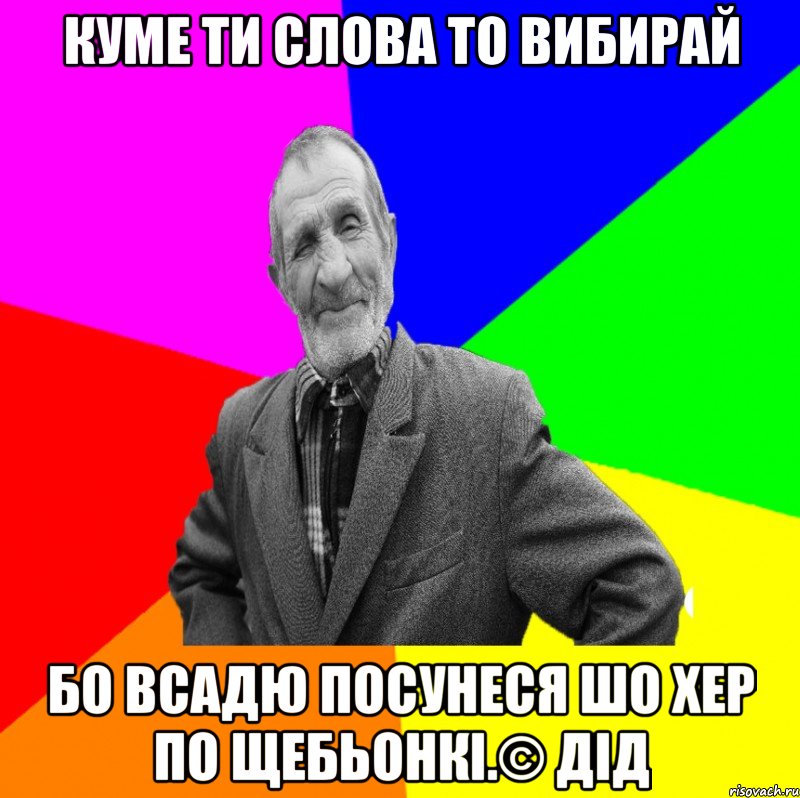 Куме ти слова то вибирай Бо всадю посунеся шо хер по щебьонкі.© Дід, Мем ДЕД