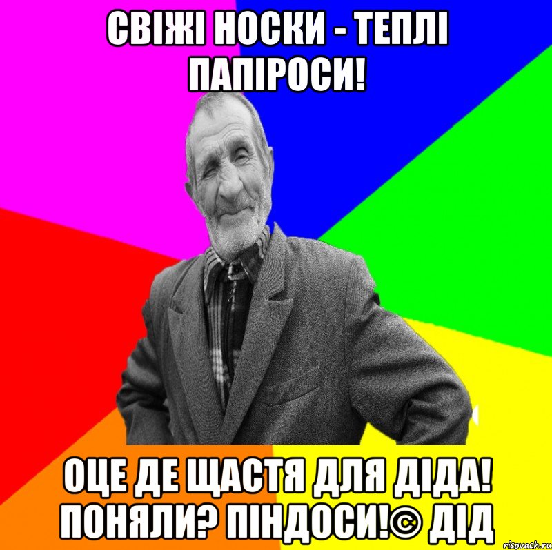 Свіжі носки - теплі папіроси! Оце де щастя для діда! Поняли? Піндоси!© Дід, Мем ДЕД