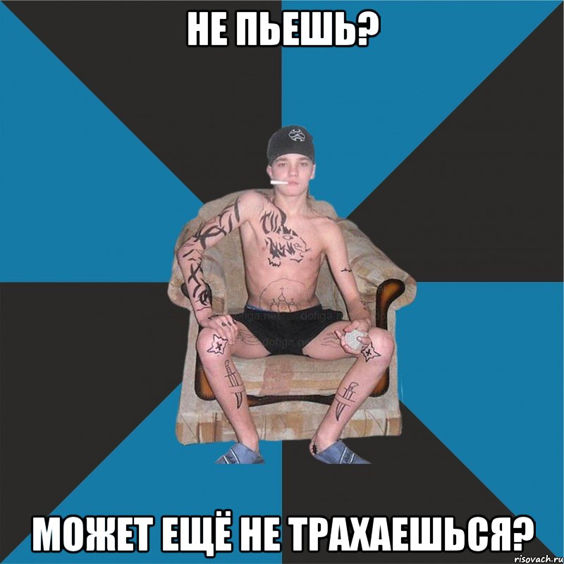 Не пьешь? Может ещё не трахаешься?