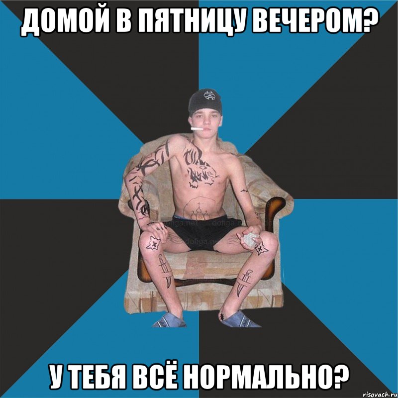 Домой в пятницу вечером? У тебя всё нормально?