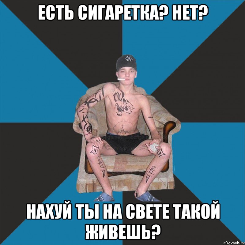 есть сигаретка? нет? нахуй ты на свете такой живешь?
