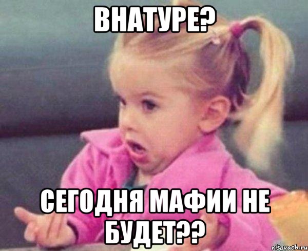 Внатуре? Сегодня мафии не будет??, Мем  Ты говоришь (девочка возмущается)