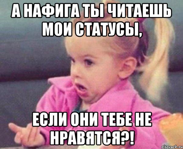 А нафига ты читаешь мои статусы, если они тебе не нравятся?!, Мем  Ты говоришь (девочка возмущается)