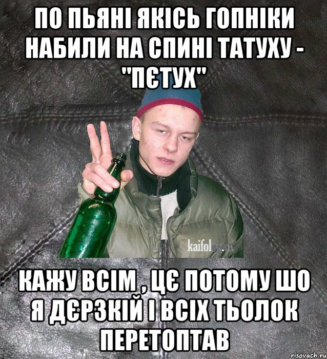 по пьяні якісь гопніки набили на спині татуху - "пєтух" кажу всім , цє потому шо я дєрзкій і всіх тьолок перетоптав, Мем Дерзкий