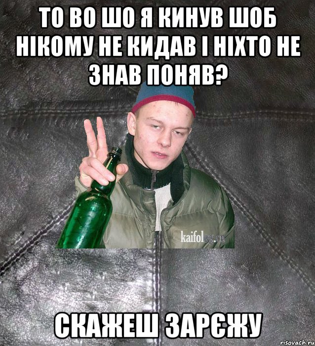 то во шо я кинув шоб нікому не кидав і ніхто не знав поняв? скажеш зарєжу, Мем Дерзкий