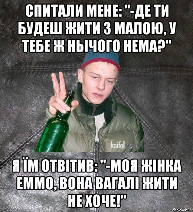 Спитали мене: "-Де ти будеш жити з малою, у тебе ж нычого нема?" я їм отвітив: "-моя жінка еммо, вона вагалі жити не хоче!", Мем Дерзкий