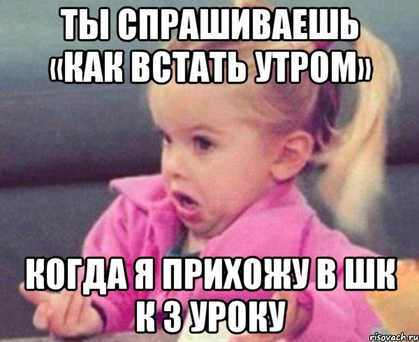 Ты спрашиваешь «как встать утром» когда я прихожу в шк к 3 уроку, Мем  Ты говоришь (девочка возмущается)