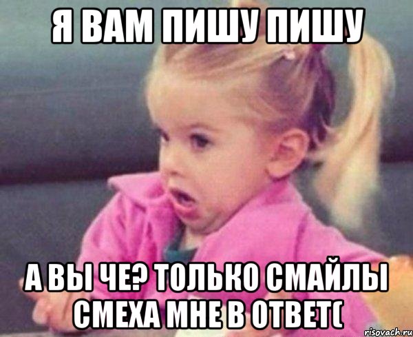 Я вам пишу пишу А вы че? Только смайлы смеха мне в ответ(, Мем  Ты говоришь (девочка возмущается)