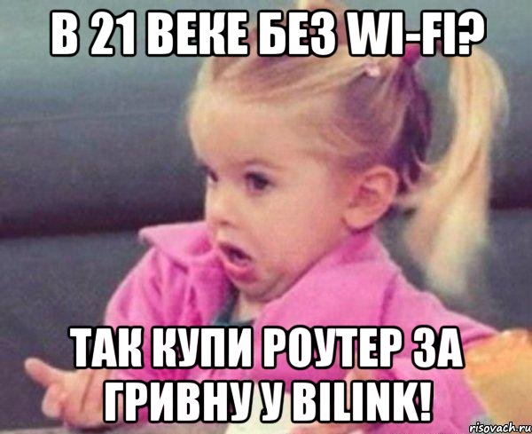 в 21 веке без Wi-Fi? так купи Роутер за гривну у Bilink!, Мем  Ты говоришь (девочка возмущается)