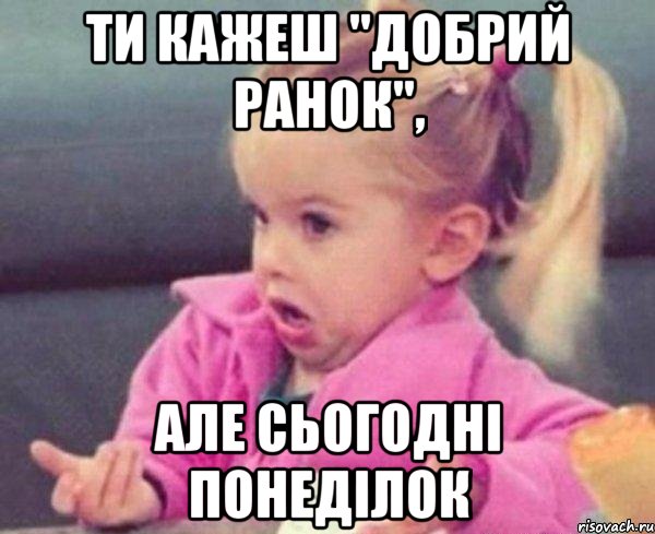 ти кажеш "добрий ранок", але сьогодні понеділок, Мем  Ты говоришь (девочка возмущается)