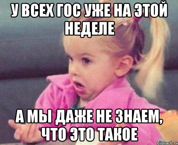 У всех ГОС уже на этой неделе а мы даже не знаем, что это такое, Мем  Ты говоришь (девочка возмущается)