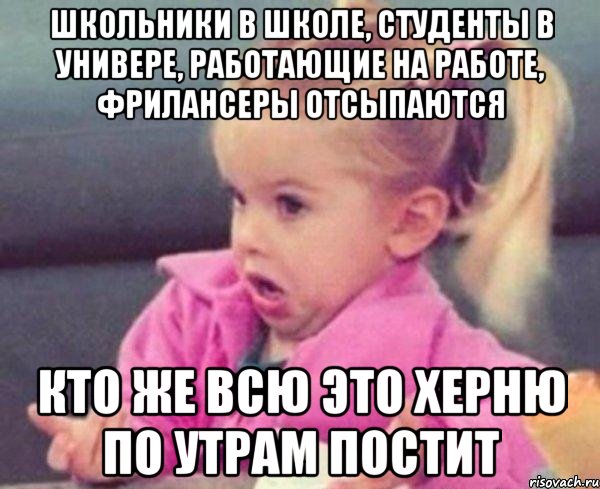 Школьники в школе, студенты в универе, работающие на работе, фрилансеры отсыпаются Кто же всю это херню по утрам постит, Мем  Ты говоришь (девочка возмущается)